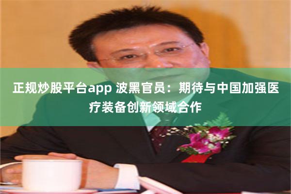 正规炒股平台app 波黑官员：期待与中国加强医疗装备创新领域合作