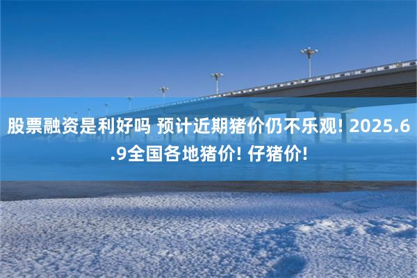 股票融资是利好吗 预计近期猪价仍不乐观! 2025.6.9全国各地猪价! 仔猪价!