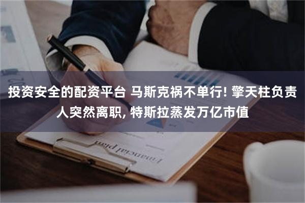 投资安全的配资平台 马斯克祸不单行! 擎天柱负责人突然离职, 特斯拉蒸发万亿市值