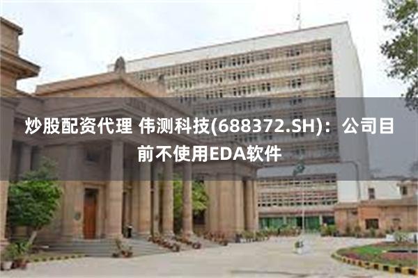 炒股配资代理 伟测科技(688372.SH)：公司目前不使用EDA软件
