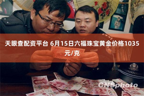 天眼查配资平台 6月15日六福珠宝黄金价格1035元/克