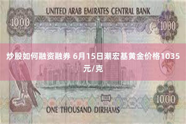 炒股如何融资融券 6月15日潮宏基黄金价格1035元/克