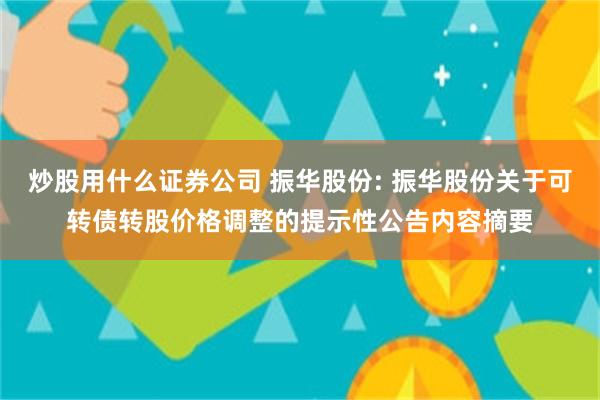 炒股用什么证券公司 振华股份: 振华股份关于可转债转股价格调整的提示性公告内容摘要