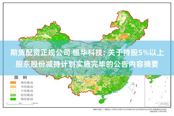 期货配资正规公司 恒华科技: 关于持股5%以上股东股份减持计划实施完毕的公告内容摘要