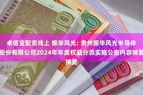 卓信宝配资线上 振华风光: 贵州振华风光半导体股份有限公司2024年年度权益分派实施公告内容摘要