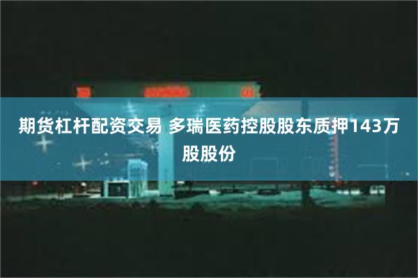期货杠杆配资交易 多瑞医药控股股东质押143万股股份