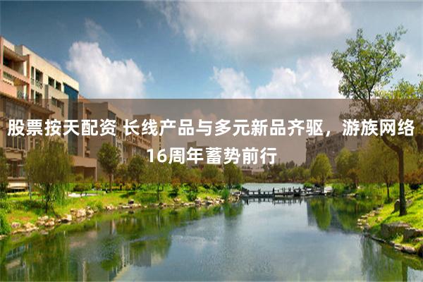 股票按天配资 长线产品与多元新品齐驱，游族网络16周年蓄势前行