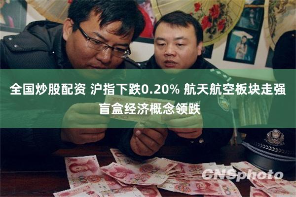 全国炒股配资 沪指下跌0.20% 航天航空板块走强 盲盒经济概念领跌