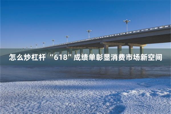 怎么炒杠杆 “618”成绩单彰显消费市场新空间