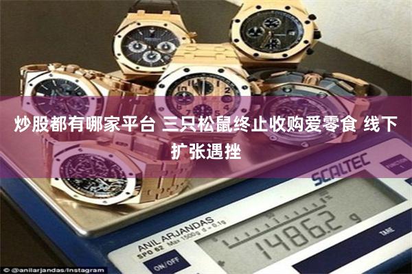 炒股都有哪家平台 三只松鼠终止收购爱零食 线下扩张遇挫