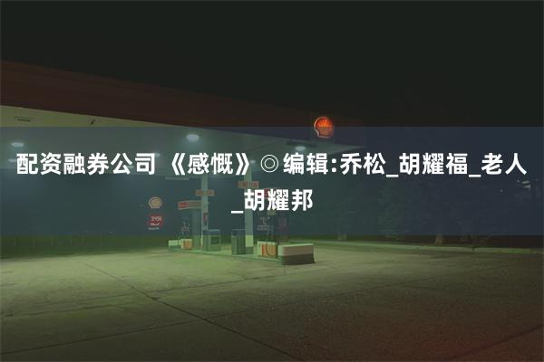 配资融券公司 《感慨》◎编辑:乔松_胡耀福_老人_胡耀邦