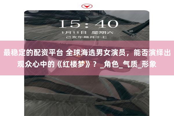 最稳定的配资平台 全球海选男女演员，能否演绎出观众心中的《红楼梦》？_角色_气质_形象