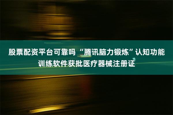 股票配资平台可靠吗 “腾讯脑力锻炼”认知功能训练软件获批医疗器械注册证