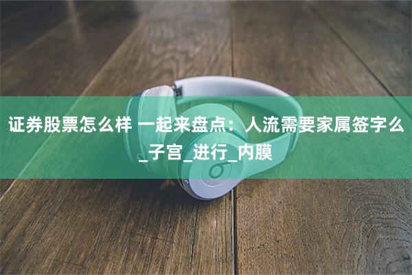 证券股票怎么样 一起来盘点：人流需要家属签字么_子宫_进行_内膜