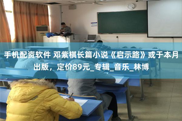 手机配资软件 邓紫棋长篇小说《启示路》或于本月出版，定价89元_专辑_音乐_林博
