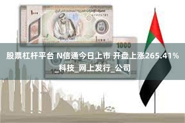 股票杠杆平台 N信通今日上市 开盘上涨265.41%_科技_网上发行_公司