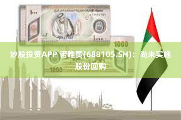 炒股投资APP 诺唯赞(688105.SH)：尚未实施股份回购