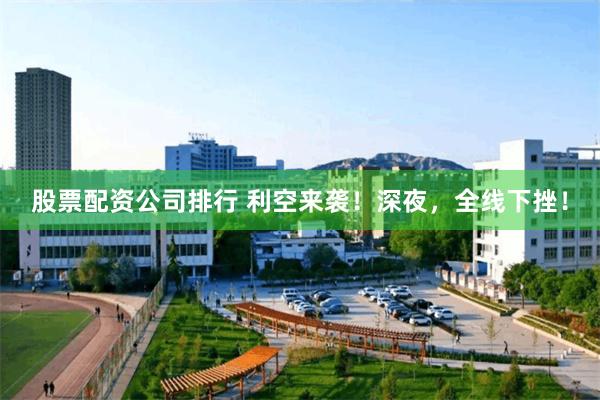 股票配资公司排行 利空来袭！深夜，全线下挫！