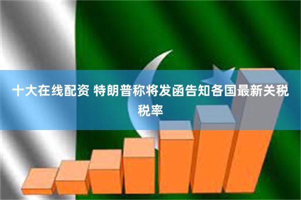 十大在线配资 特朗普称将发函告知各国最新关税税率