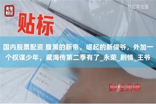 国内股票配资 腹黑的新帝，崛起的新侯爷，外加一个权谋少年，藏海传第二季有了_永荣_剧情_王爷
